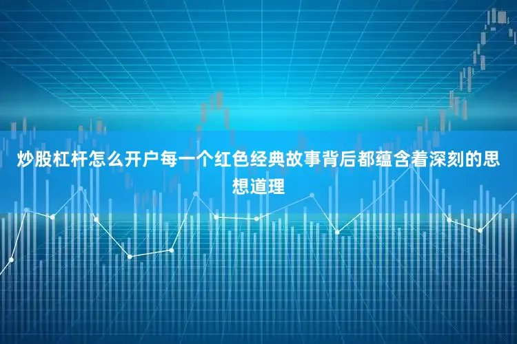 炒股杠杆怎么开户每一个红色经典故事背后都蕴含着深刻的思想道理