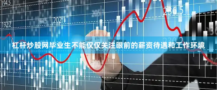 杠杆炒股网毕业生不能仅仅关注眼前的薪资待遇和工作环境