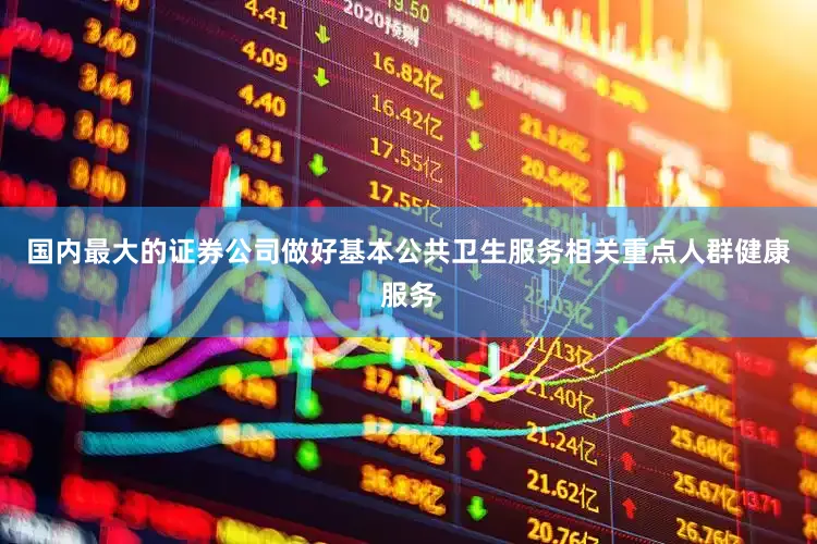 国内最大的证券公司做好基本公共卫生服务相关重点人群健康服务