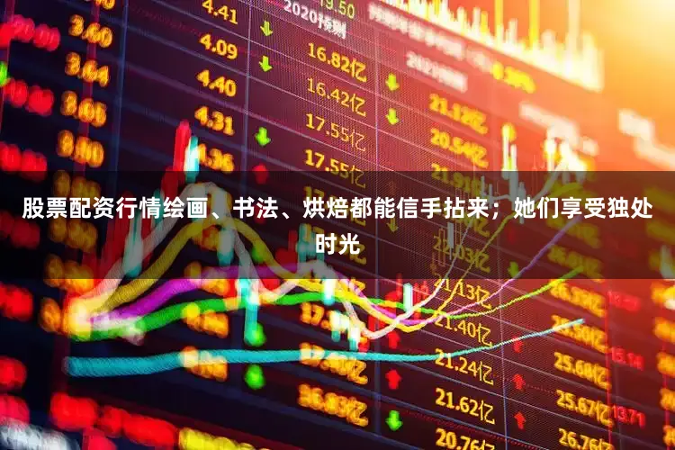 股票配资行情绘画、书法、烘焙都能信手拈来；她们享受独处时光
