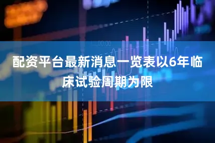 配资平台最新消息一览表以6年临床试验周期为限