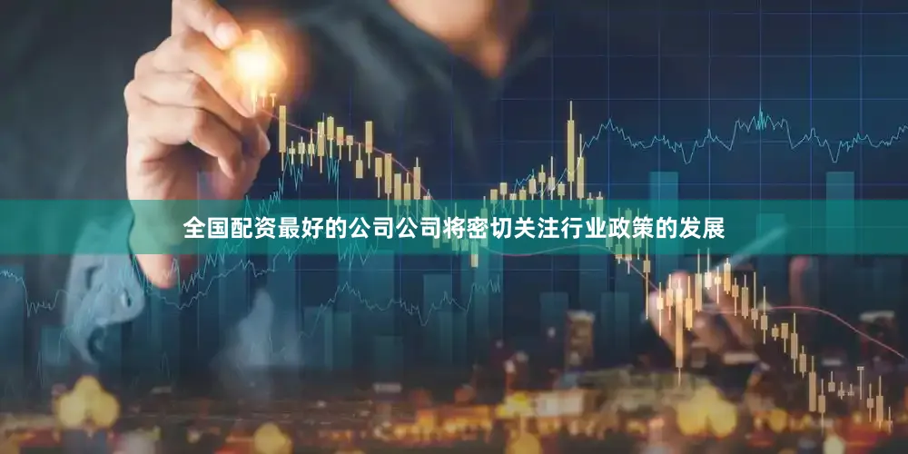 全国配资最好的公司公司将密切关注行业政策的发展