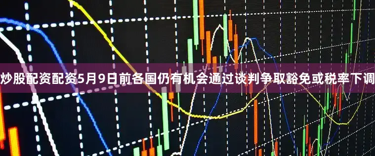炒股配资配资5月9日前各国仍有机会通过谈判争取豁免或税率下调