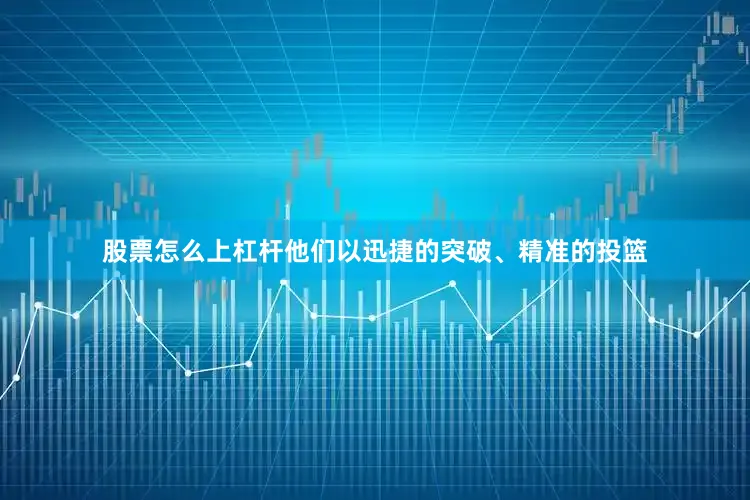 股票怎么上杠杆他们以迅捷的突破、精准的投篮