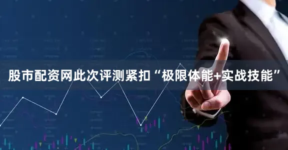 股市配资网此次评测紧扣“极限体能+实战技能”