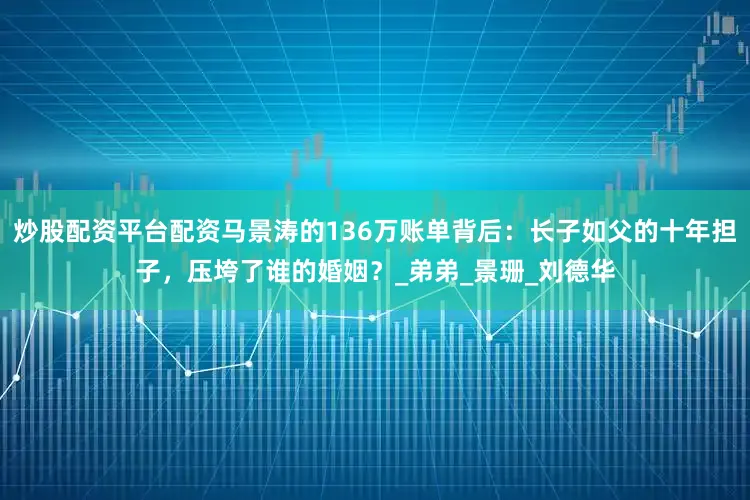 炒股配资平台配资马景涛的136万账单背后：长子如父的十年担子，压垮了谁的婚姻？_弟弟_景珊_刘德华
