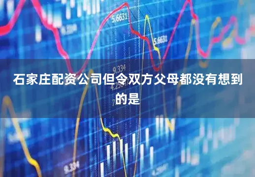 石家庄配资公司但令双方父母都没有想到的是