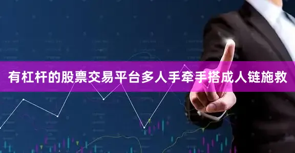 有杠杆的股票交易平台多人手牵手搭成人链施救