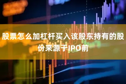股票怎么加杠杆买入该股东持有的股份来源于IPO前
