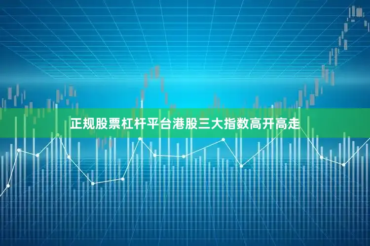 正规股票杠杆平台港股三大指数高开高走