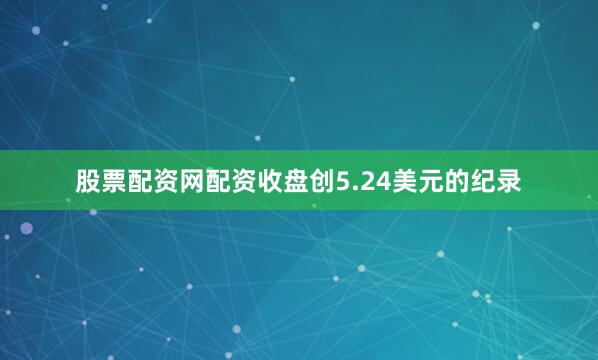 股票配资网配资收盘创5.24美元的纪录