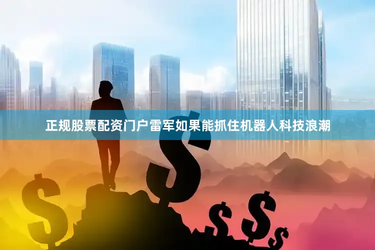 正规股票配资门户雷军如果能抓住机器人科技浪潮