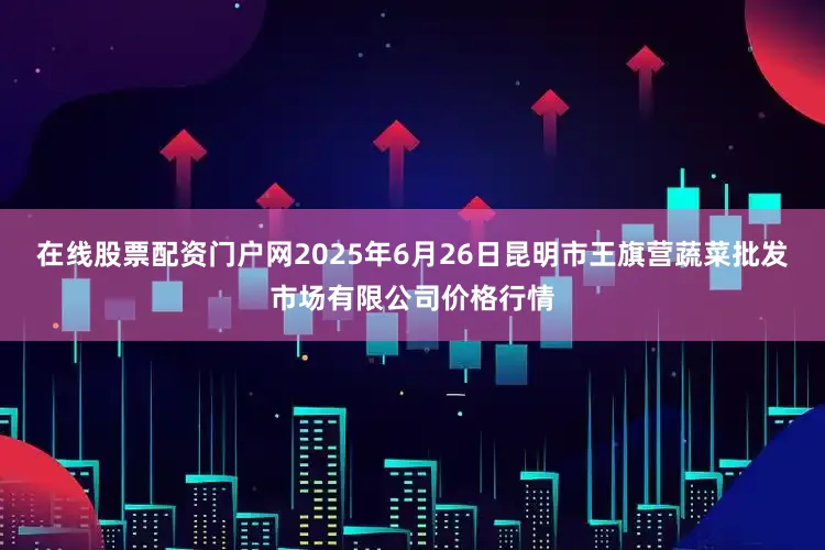 在线股票配资门户网2025年6月26日昆明市王旗营蔬菜批发市场有限公司价格行情