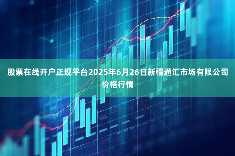 股票在线开户正规平台2025年6月26日新疆通汇市场有限公司价格行情