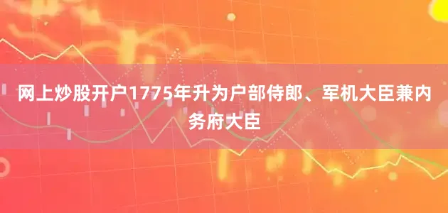 网上炒股开户1775年升为户部侍郎、军机大臣兼内务府大臣