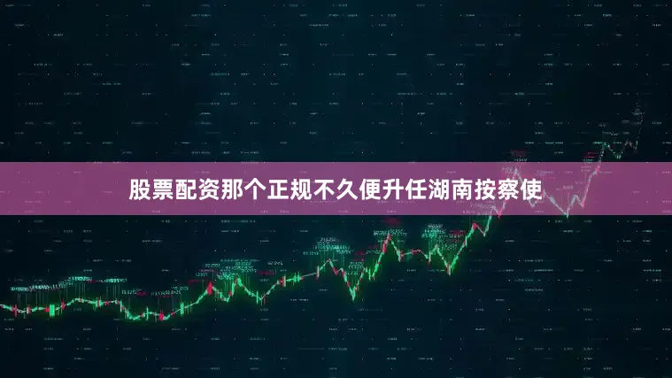 股票配资那个正规不久便升任湖南按察使