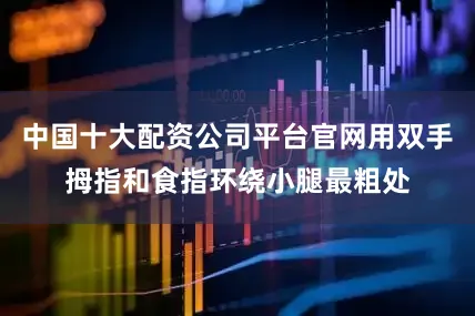 中国十大配资公司平台官网用双手拇指和食指环绕小腿最粗处