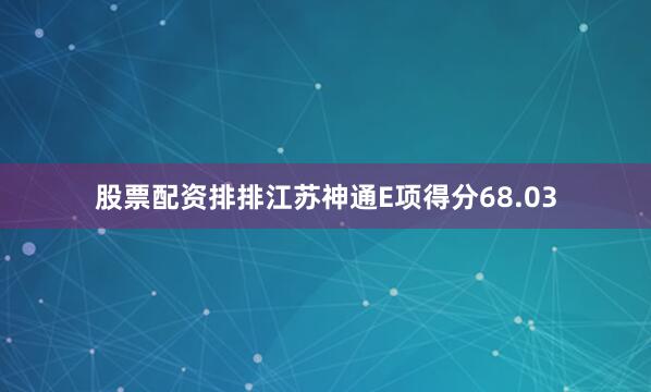 股票配资排排江苏神通E项得分68.03