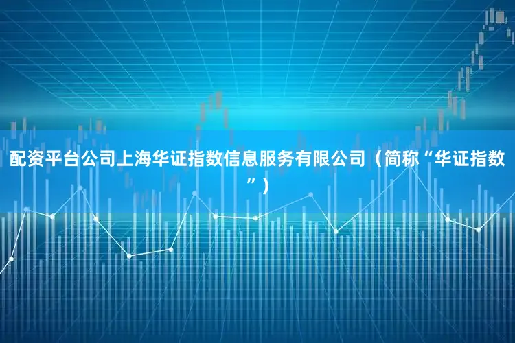 配资平台公司上海华证指数信息服务有限公司（简称“华证指数”）