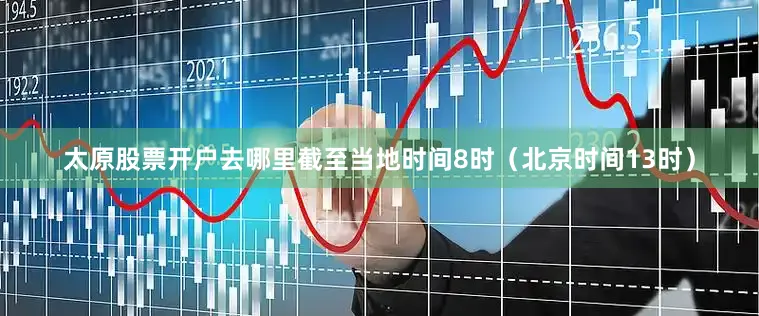 太原股票开户去哪里截至当地时间8时（北京时间13时）
