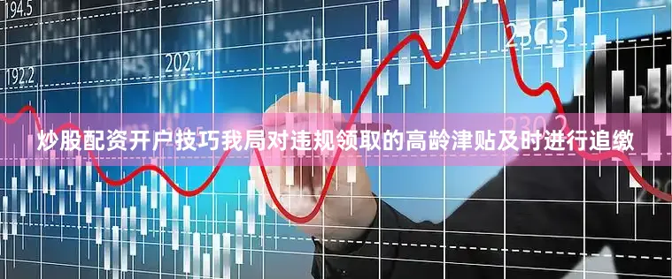 炒股配资开户技巧我局对违规领取的高龄津贴及时进行追缴