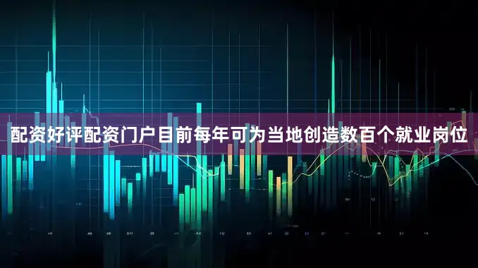 配资好评配资门户目前每年可为当地创造数百个就业岗位