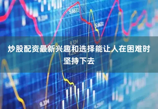 炒股配资最新兴趣和选择能让人在困难时坚持下去