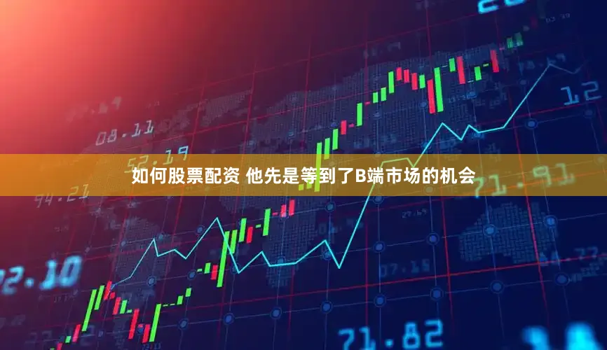 如何股票配资 他先是等到了B端市场的机会