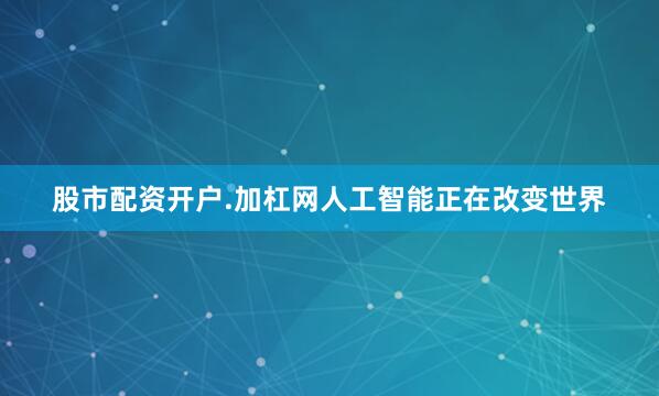 股市配资开户.加杠网人工智能正在改变世界