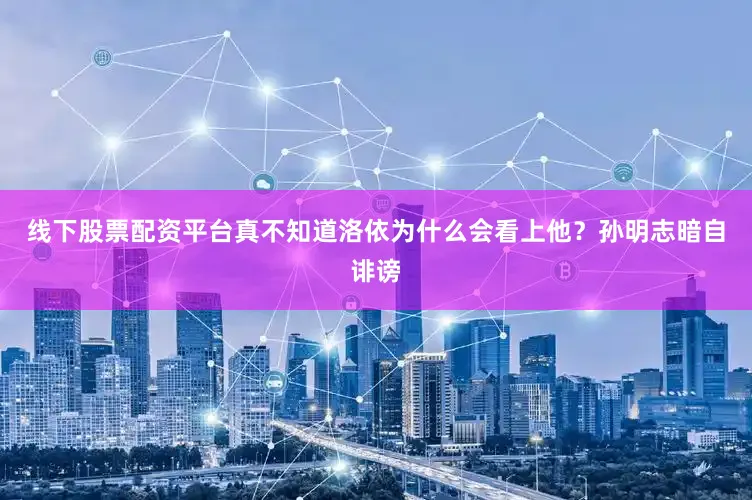 线下股票配资平台真不知道洛依为什么会看上他？孙明志暗自诽谤