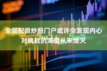 全国配资炒股门户或许会发现内心对挑战的渴望从未熄灭