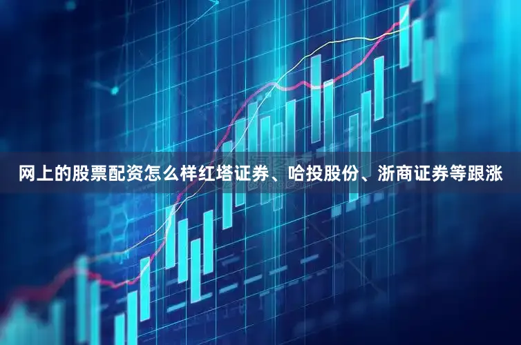 网上的股票配资怎么样红塔证券、哈投股份、浙商证券等跟涨