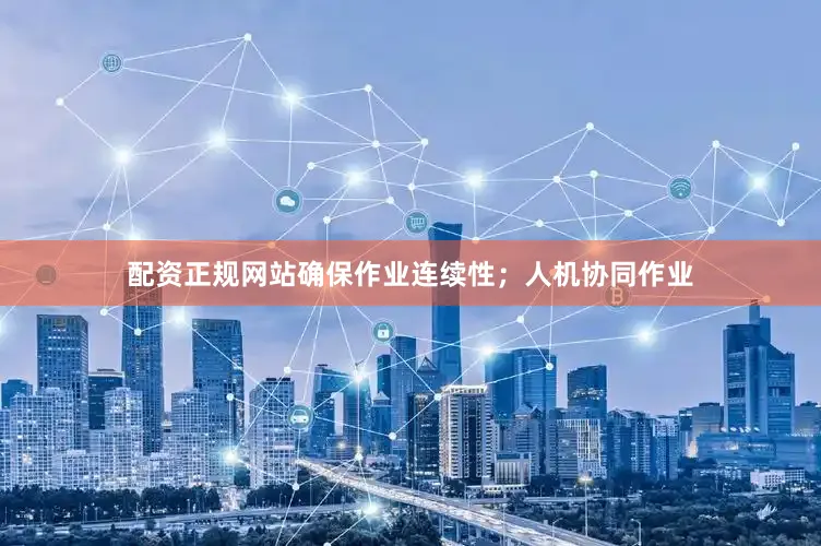 配资正规网站确保作业连续性；人机协同作业