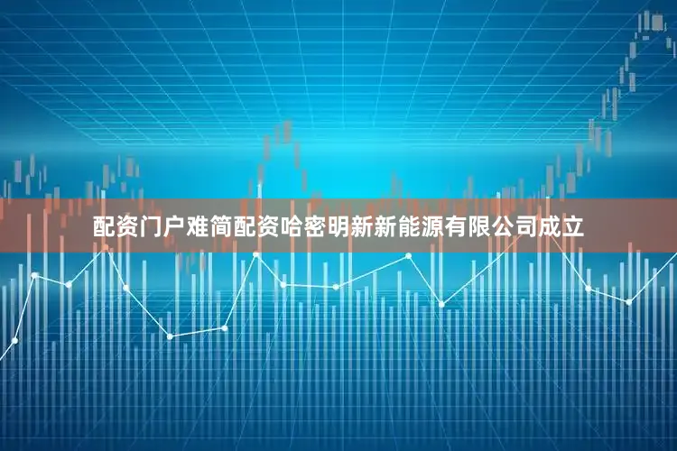 配资门户难简配资哈密明新新能源有限公司成立