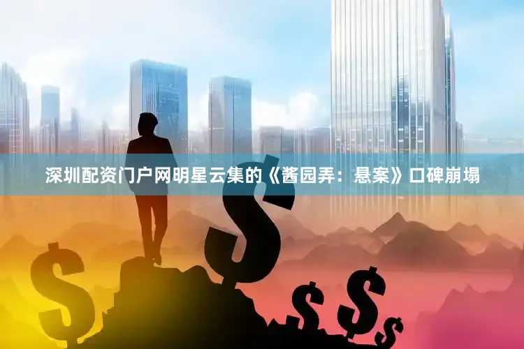 深圳配资门户网明星云集的《酱园弄：悬案》口碑崩塌