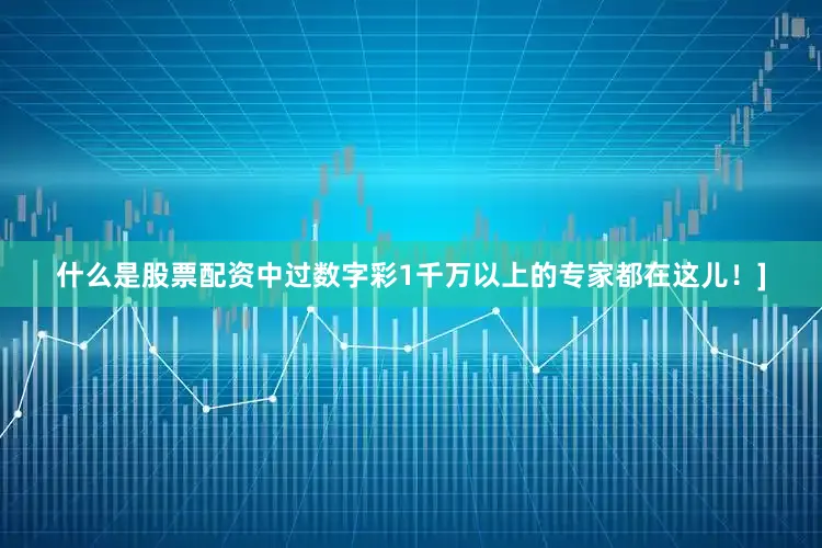 什么是股票配资中过数字彩1千万以上的专家都在这儿！]