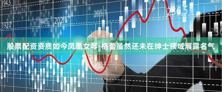 股票配资资质如今凤凰女琴·格蕾虽然还未在绅士领域展露名气