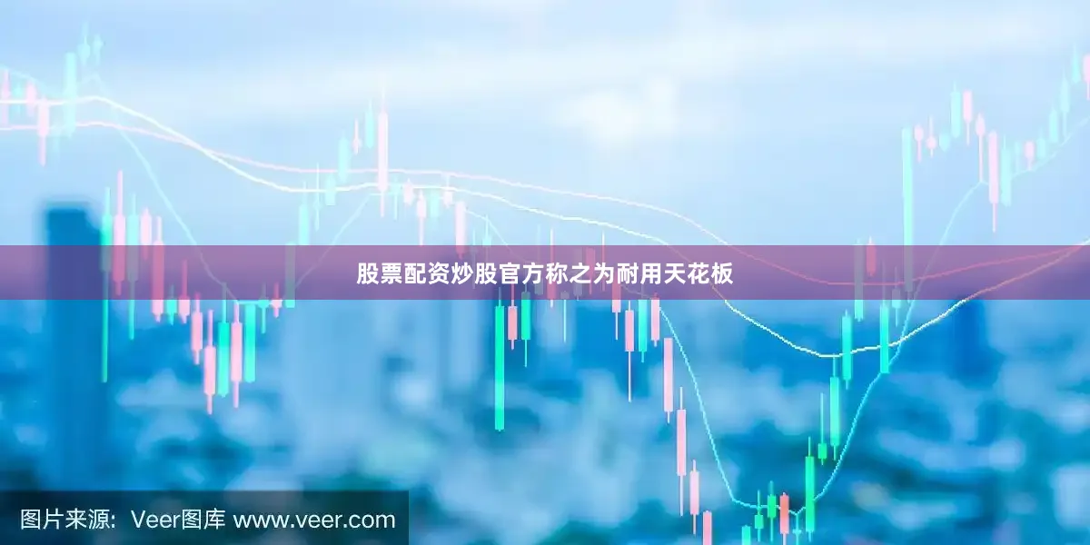 股票配资炒股官方称之为耐用天花板