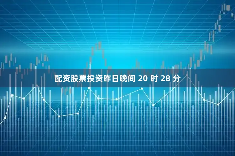 配资股票投资昨日晚间 20 时 28 分