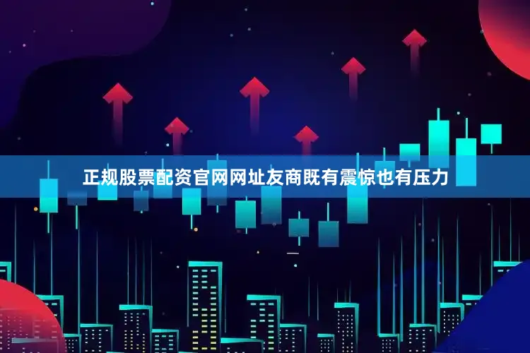正规股票配资官网网址友商既有震惊也有压力