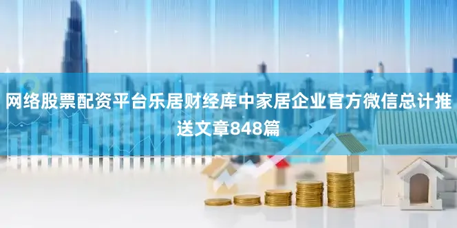 网络股票配资平台乐居财经库中家居企业官方微信总计推送文章848篇