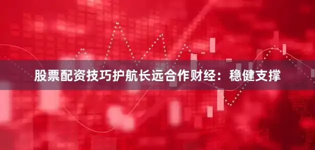 股票配资技巧护航长远合作财经：稳健支撑