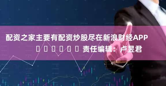 配资之家主要有配资炒股尽在新浪财经APP            						责任编辑：卢昱君
