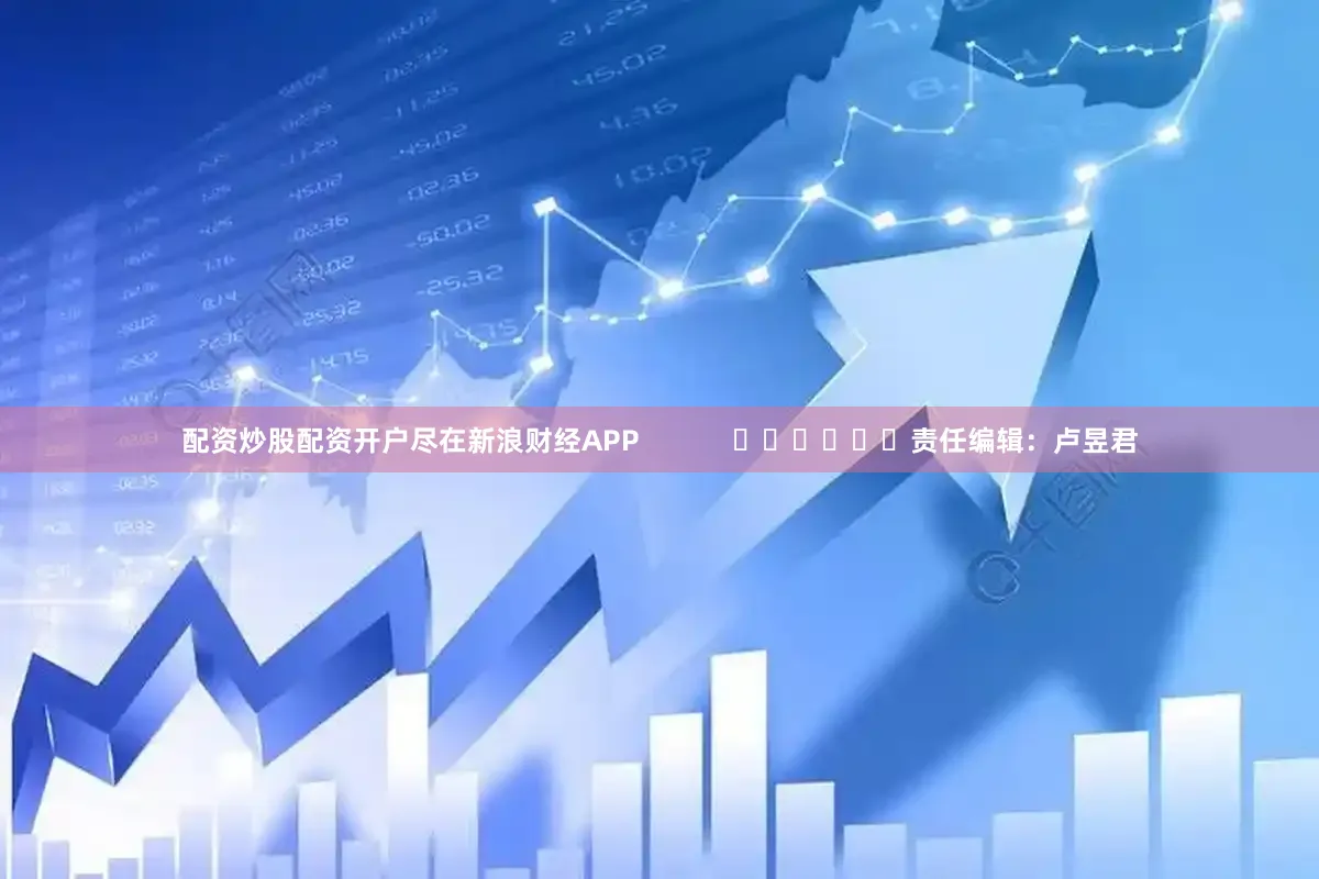 配资炒股配资开户尽在新浪财经APP            						责任编辑：卢昱君