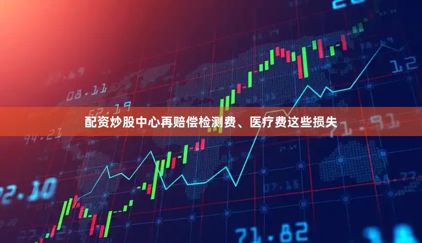 配资炒股中心再赔偿检测费、医疗费这些损失
