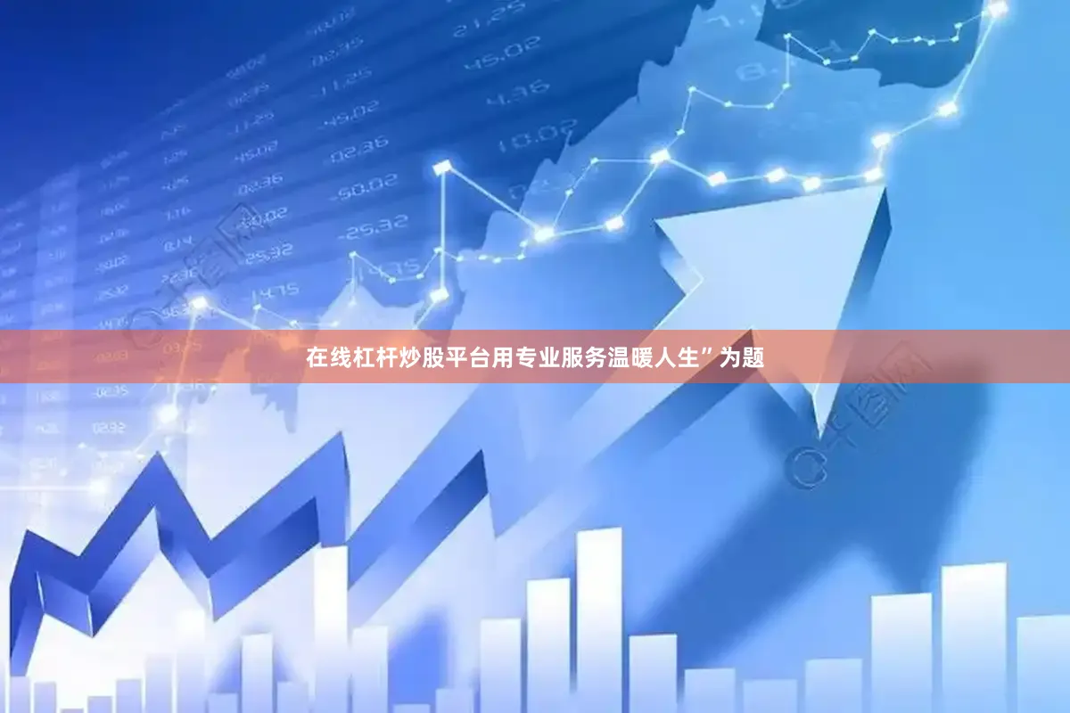 在线杠杆炒股平台用专业服务温暖人生”为题