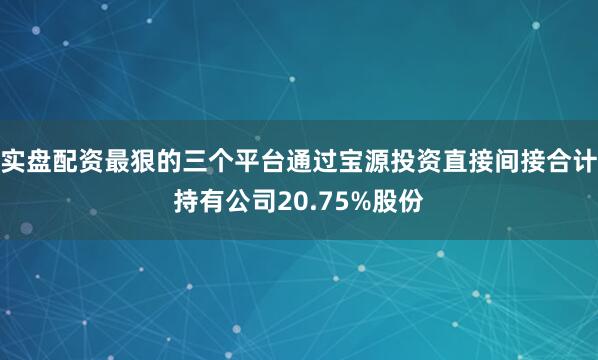 实盘配资最狠的三个平台通过宝源投资直接间接合计持有公司20.75%股份