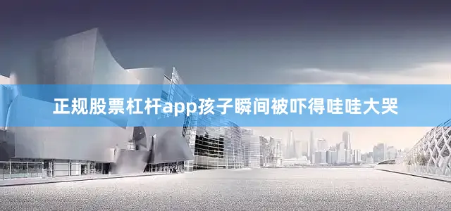 正规股票杠杆app孩子瞬间被吓得哇哇大哭