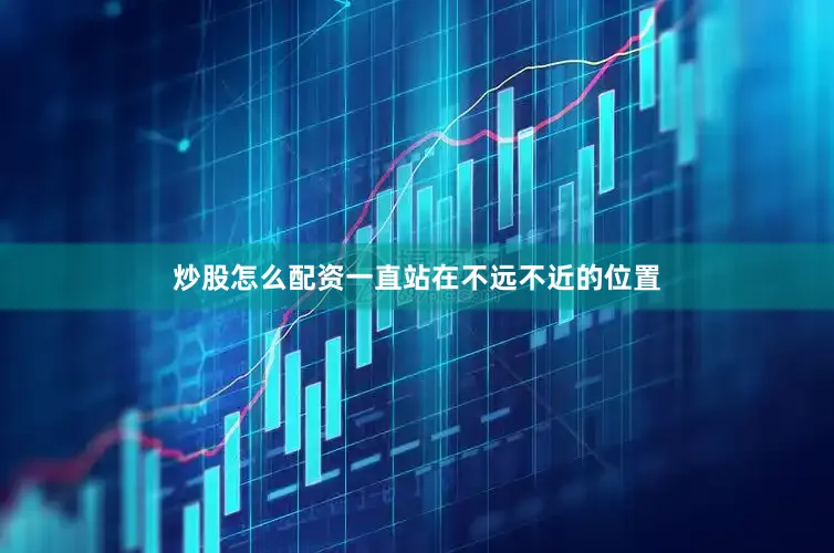 炒股怎么配资一直站在不远不近的位置