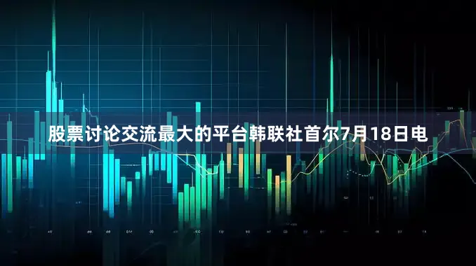 股票讨论交流最大的平台韩联社首尔7月18日电